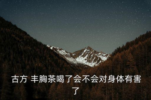 豐胸古方,古方豐胸茶真假?喝了會不會身體有害?