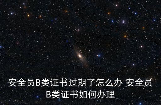 安全員B類證書過期了怎么辦 安全員B類證書如何辦理
