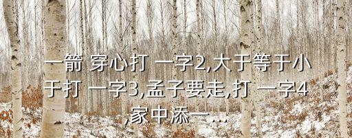  一箭 穿心打 一字2,大于等于小于打 一字3,孟子要走,打 一字4,家中添一...