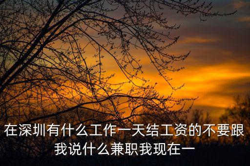 在深圳有什么工作一天結工資的不要跟我說什么兼職我現在一
