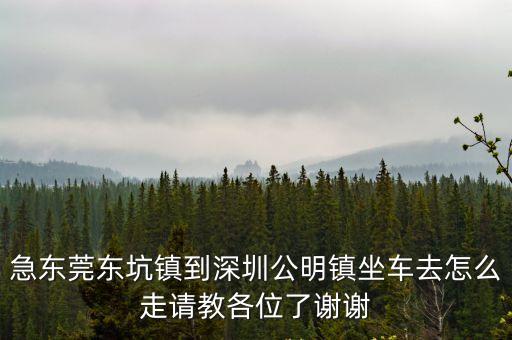 東莞東坑到深圳公明有多少人，急東莞東坑鎮到深圳公明鎮坐車去怎么走請教各位了謝謝
