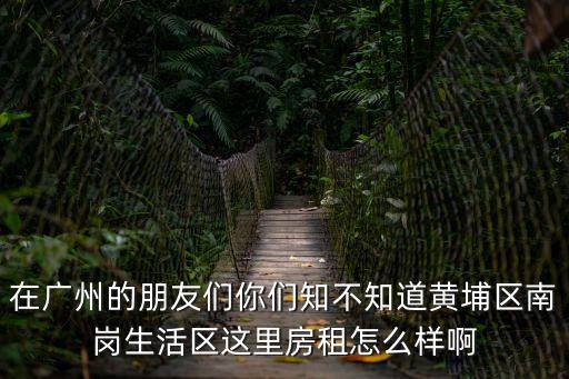 在廣州的朋友們你們知不知道黃埔區(qū)南崗生活區(qū)這里房租怎么樣啊