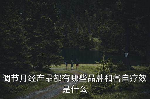 調(diào)節(jié)月經(jīng)產(chǎn)品都有哪些品牌和各自療效是什么