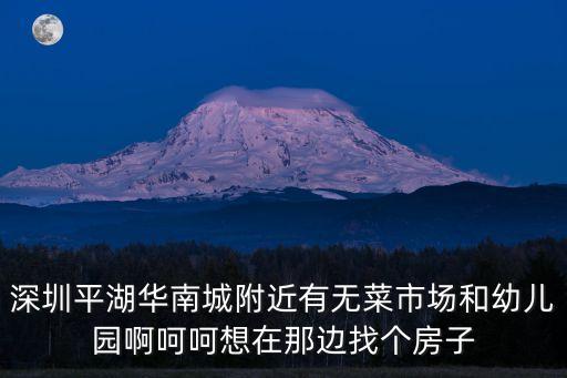 深圳平湖華南城附近有無菜市場和幼兒園啊呵呵想在那邊找個房子