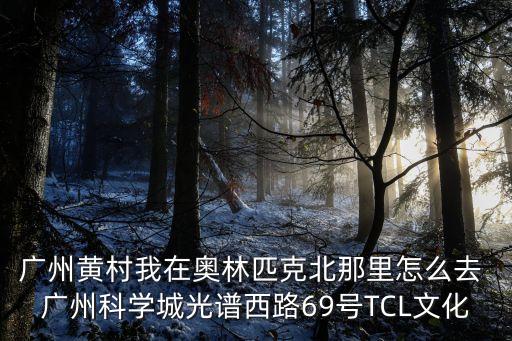廣州黃村我在奧林匹克北那里怎么去 廣州科學城光譜西路69號TCL文化