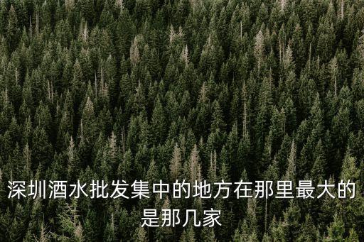 深圳酒水批發集中的地方在那里最大的是那幾家