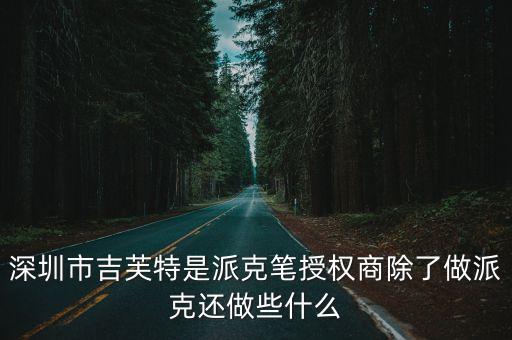 深圳市吉芙特是派克筆授權商除了做派克還做些什么