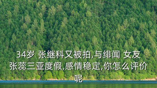 34歲 張繼科又被拍,與緋聞 女友張蕊三亞度假,感情穩定,你怎么評價呢