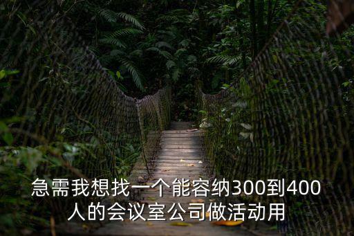 急需我想找一個(gè)能容納300到400人的會(huì)議室公司做活動(dòng)用