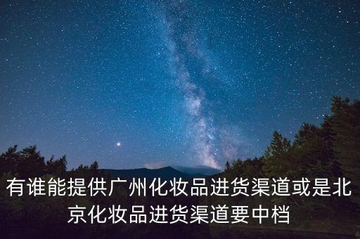 有誰能提供廣州化妝品進貨渠道或是北京化妝品進貨渠道要中檔