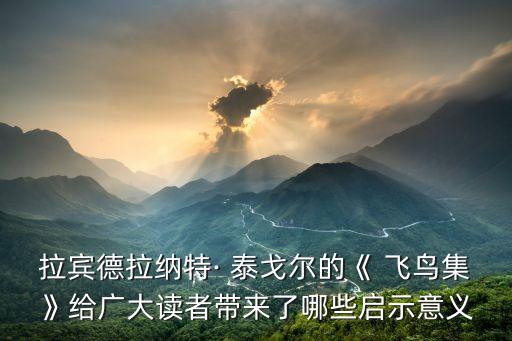 泰戈爾飛鳥集,泰戈爾飛鳥集名句:浮世萬千吾愛有三