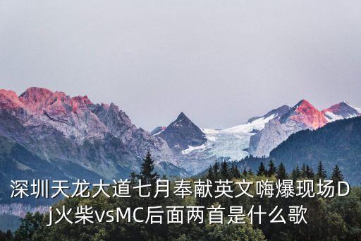 深圳天龍大道七月奉獻英文嗨爆現(xiàn)場Dj火柴vsMC后面兩首是什么歌