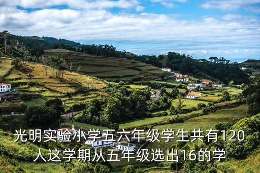 光明實驗小學(xué)五六年級學(xué)生共有120人這學(xué)期從五年級選出16的學(xué)