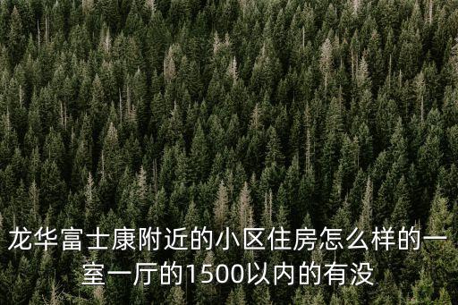龍華富士康附近的小區住房怎么樣的一室一廳的1500以內的有沒