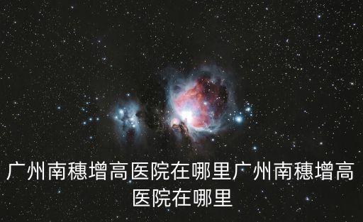 廣州南堿 污染，廣州南穗增高醫院在哪里廣州南穗增高醫院在哪里