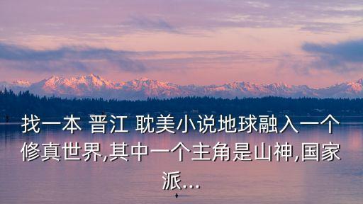 找一本 晉江 耽美小說地球融入一個修真世界,其中一個主角是山神,國家派...