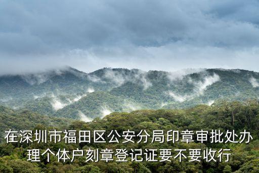 在深圳市福田區公安分局印章審批處辦理個體戶刻章登記證要不要收行