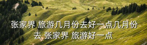  張家界 旅游幾月份去好一點幾月份去 張家界 旅游好一點