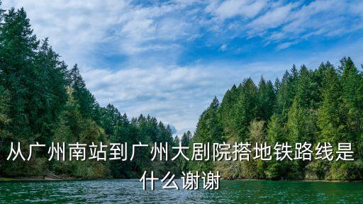 從廣州南站到廣州大劇院搭地鐵路線是什么謝謝