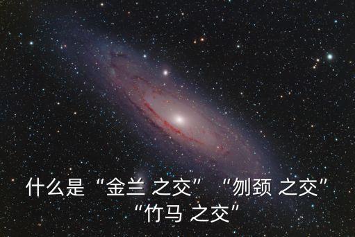 什么是“金蘭 之交”“刎頸 之交”“竹馬 之交”