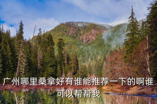 廣州哪里桑拿好有誰能推薦一下的啊誰可以幫幫我