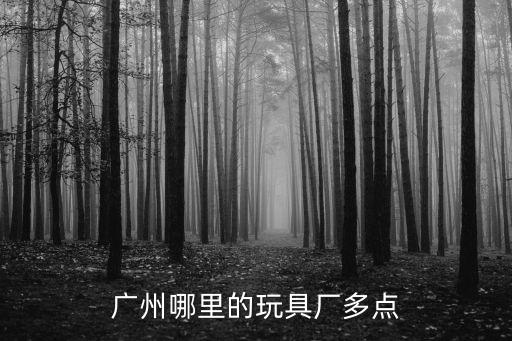 廣州哪里的玩具廠多，廣州哪個區玩具廠多工資待遇怎么樣
