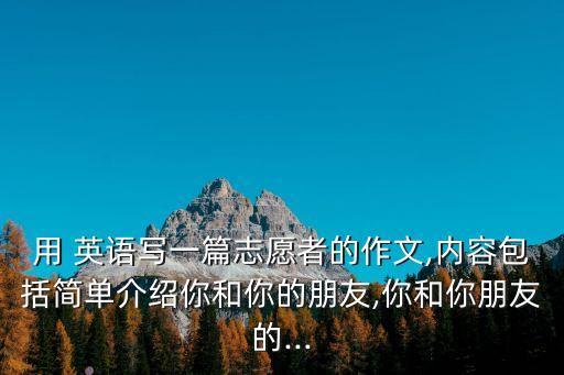 用 英語寫一篇志愿者的作文,內容包括簡單介紹你和你的朋友,你和你朋友的...
