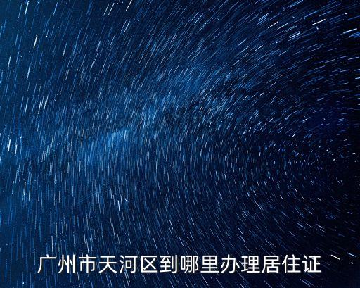 廣州去哪里班居住登記，廣州居住證辦理地點 如何辦理 急