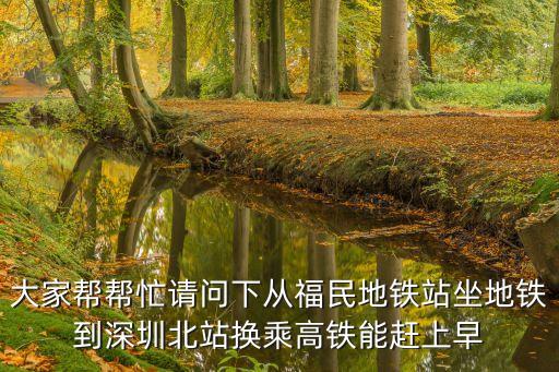 大家幫幫忙請問下從福民地鐵站坐地鐵到深圳北站換乘高鐵能趕上早