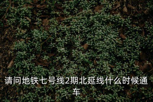 請問地鐵七號線2期北延線什么時候通車