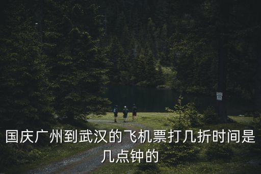 廣州 武漢 航班查詢，國慶廣州到武漢的飛機票打幾折時間是幾點鐘的