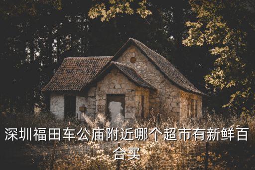 深圳福田車公廟附近哪個超市有新鮮百合買
