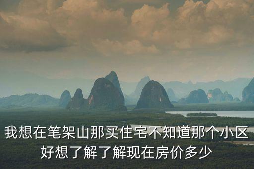 我想在筆架山那買住宅不知道那個小區好想了解了解現在房價多少