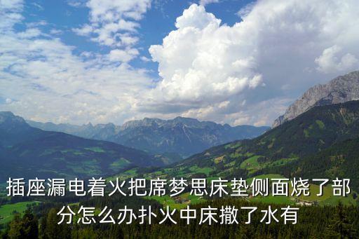 插座漏電著火把席夢思床墊側(cè)面燒了部分怎么辦撲火中床撒了水有