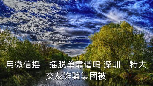用微信搖一搖脫單靠譜嗎 深圳一特大交友詐騙集團被