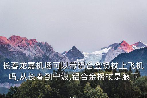 長春龍嘉機場可以帶鋁合金拐杖上飛機嗎,從長春到寧波,鋁合金拐杖是腋下...