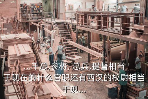 ...千總,參將, 總兵,提督相當于現在的什么官職還有西漢的校尉相當于現...