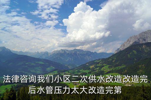 法律咨詢我們小區二次供水改造改造完后水管壓力太大改造完第