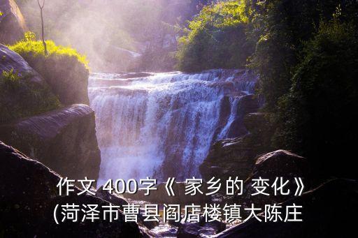 作文 400字《 家鄉(xiāng)的 變化》(菏澤市曹縣閻店樓鎮(zhèn)大陳莊