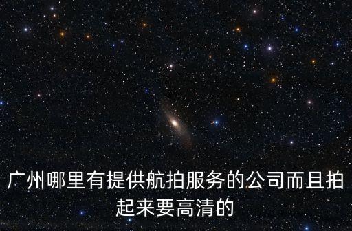 廣州哪可以航拍，廣州最有實力的航拍影視制作公司有那些