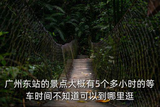 廣州東站的景點大概有5個多小時的等車時間不知道可以到哪里逛