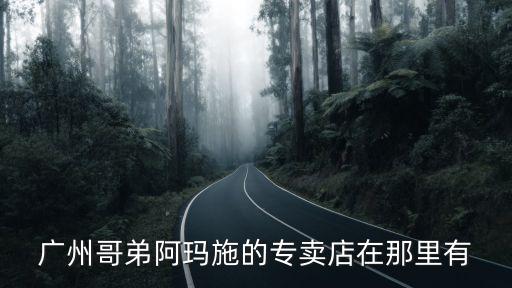 廣州哥弟門店地址查詢，廣州哥弟阿瑪施的專賣店在那里有