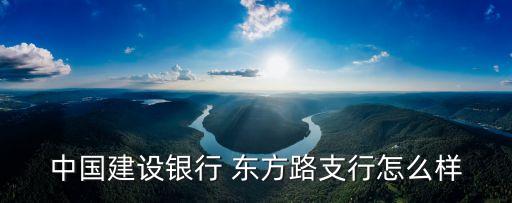 上海市東方路建設(shè)銀行，中國(guó)建設(shè)銀行 東方路支行怎么樣