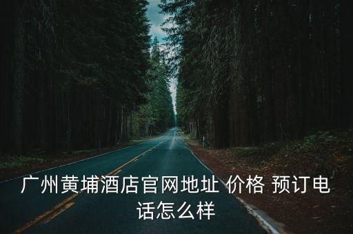 廣州黃埔酒店官網地址 價格 預訂電話怎么樣