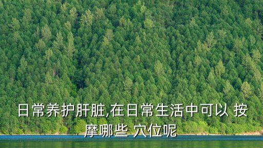 日常養(yǎng)護(hù)肝臟,在日常生活中可以 按摩哪些 穴位呢