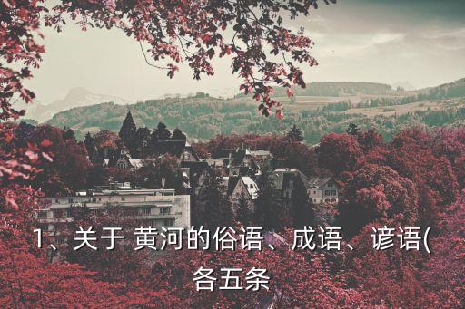 1、關于 黃河的俗語、成語、諺語(各五條