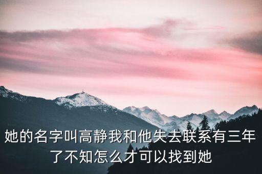 她的名字叫高靜我和他失去聯系有三年了不知怎么才可以找到她
