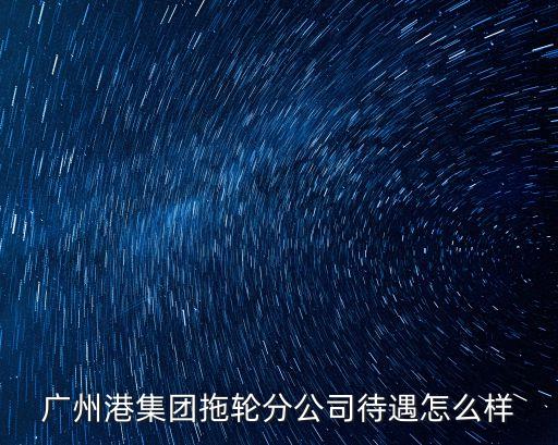廣州港集團拖輪分公司待遇怎么樣