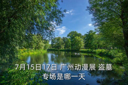 7月15日17日 廣州動漫展 盜墓專場是哪一天