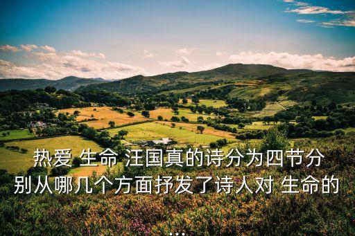  熱愛(ài) 生命 汪國(guó)真的詩(shī)分為四節(jié)分別從哪幾個(gè)方面抒發(fā)了詩(shī)人對(duì) 生命的...